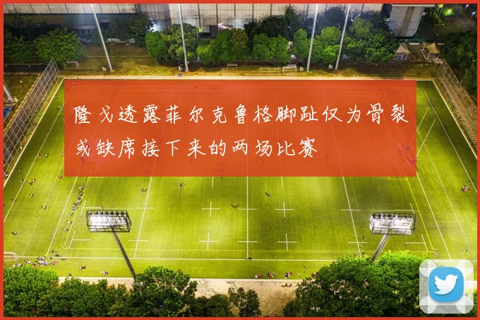 隆戈透露菲尔克鲁格脚趾仅为骨裂或缺席接下来的两场比赛