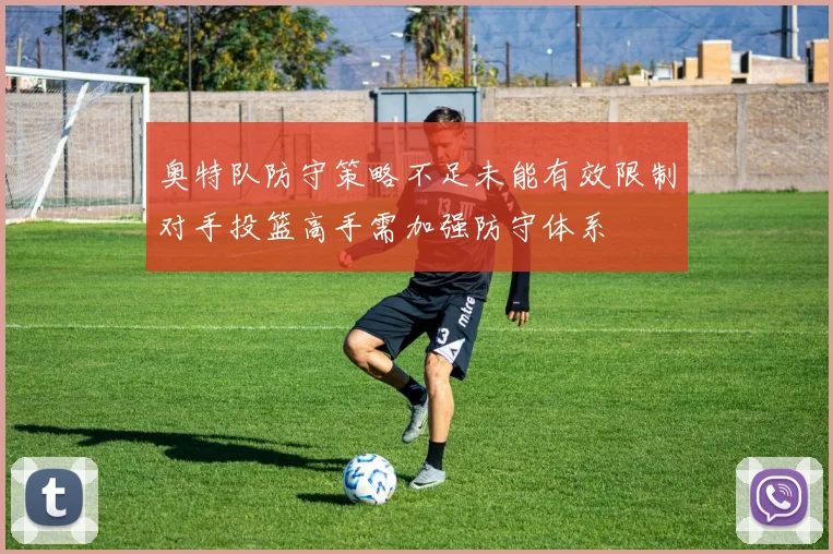 奥特队防守策略不足未能有效限制对手投篮高手需加强防守体系