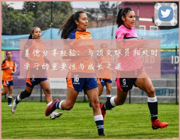 基德分享经验：与顶尖球员相处时学习的重要性与成长之道