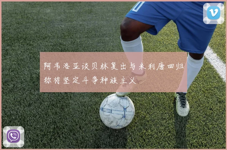 阿韦洛亚谈贝林复出与米利唐回归称将坚定斗争种族主义