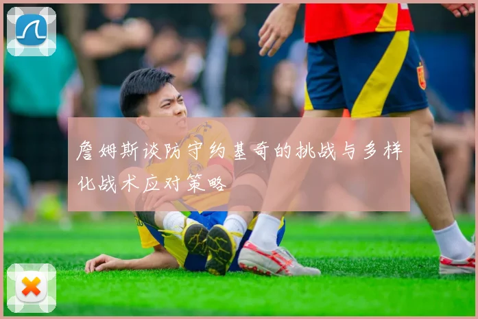 詹姆斯谈防守约基奇的挑战与多样化战术应对策略