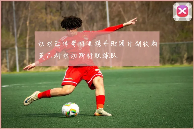 切尔西传奇特里携手财团计划收购英乙科尔切斯特联球队