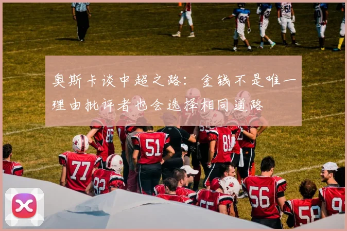 奥斯卡谈中超之路：金钱不是唯一理由批评者也会选择相同道路
