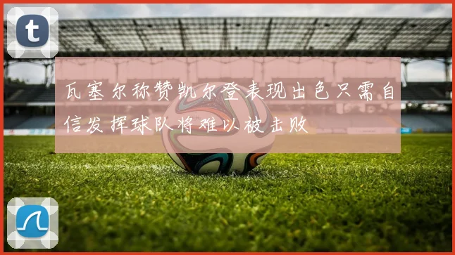 瓦塞尔称赞凯尔登表现出色只需自信发挥球队将难以被击败
