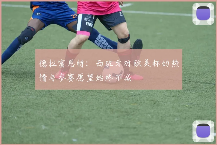 德拉富恩特：西班牙对欧美杯的热情与参赛愿望始终不减