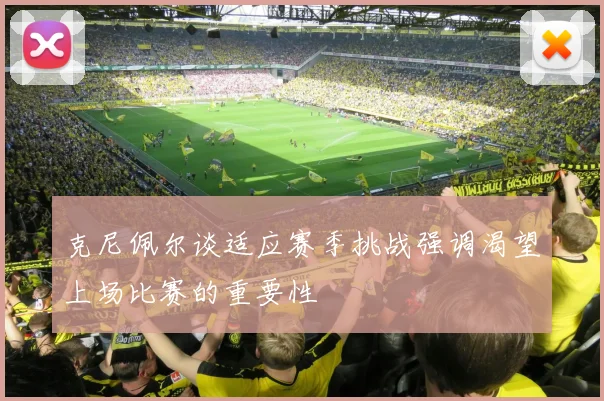 克尼佩尔谈适应赛季挑战强调渴望上场比赛的重要性