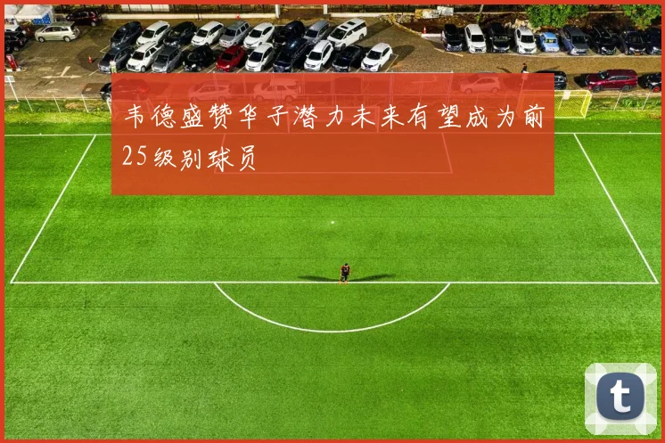 韦德盛赞华子潜力未来有望成为前25级别球员