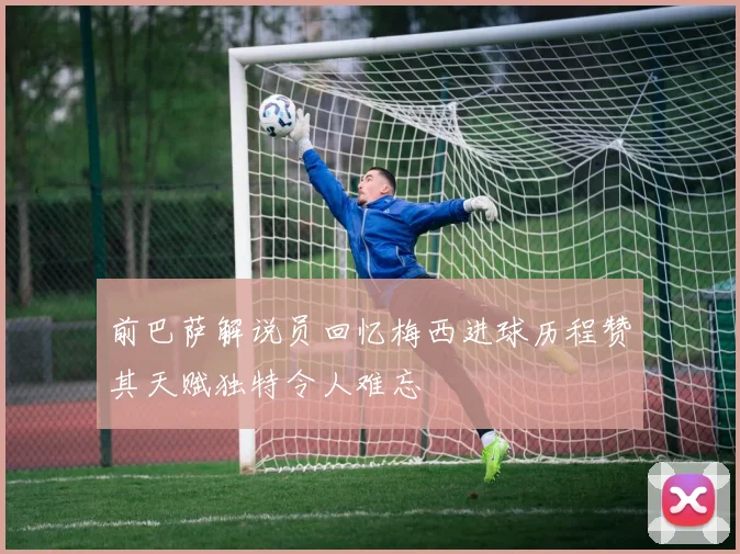 前巴萨解说员回忆梅西进球历程赞其天赋独特令人难忘