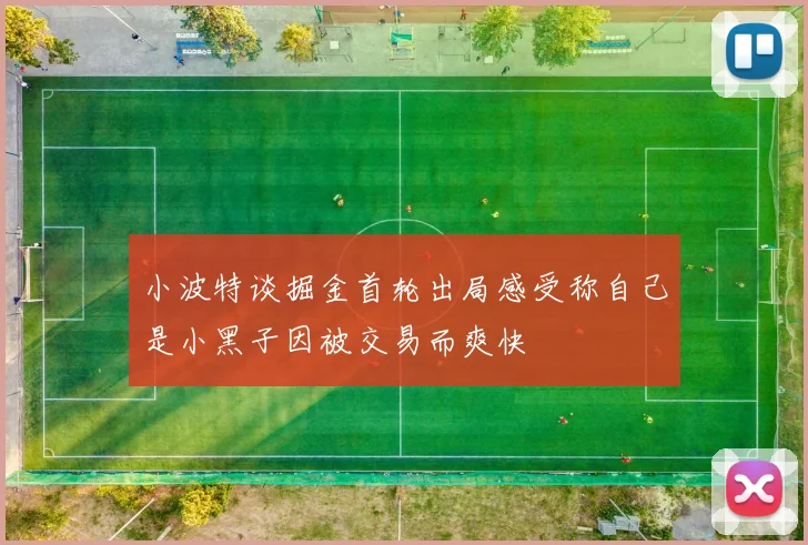 小波特谈掘金首轮出局感受称自己是小黑子因被交易而爽快