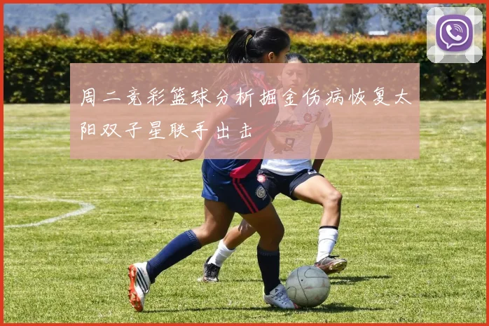 周二竞彩篮球分析掘金伤病恢复太阳双子星联手出击