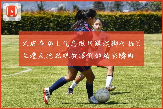 文班在场上气急败坏踮起脚对抗瓦兰遭反抢犯规被撂倒的精彩瞬间