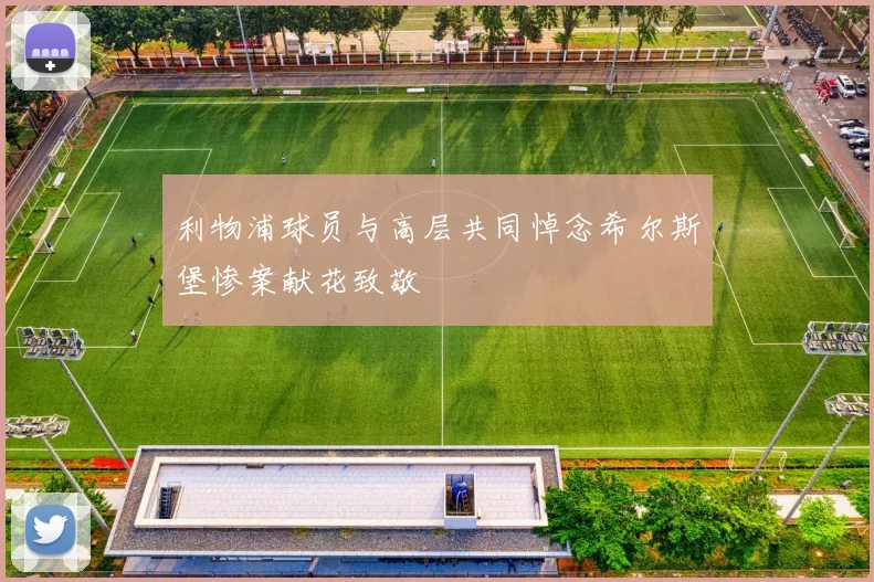 利物浦球员与高层共同悼念希尔斯堡惨案献花致敬