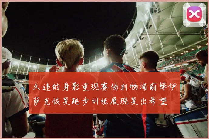 久违的身影重现赛场利物浦前锋伊萨克恢复跑步训练展现复出希望