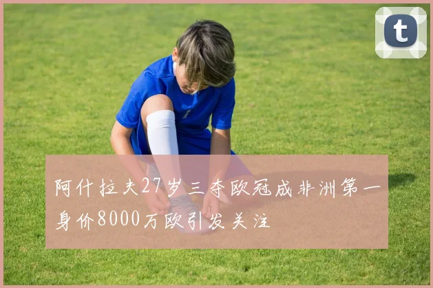 阿什拉夫27岁三夺欧冠成非洲第一身价8000万欧引发关注