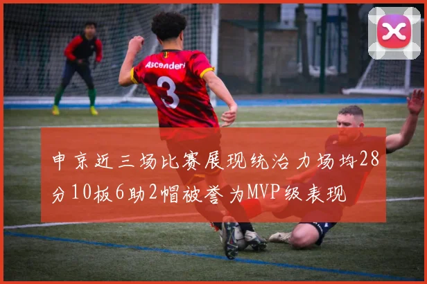 申京近三场比赛展现统治力场均28分10板6助2帽被誉为MVP级表现