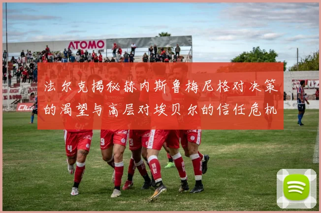 法尔克揭秘赫内斯鲁梅尼格对决策的渴望与高层对埃贝尔的信任危机