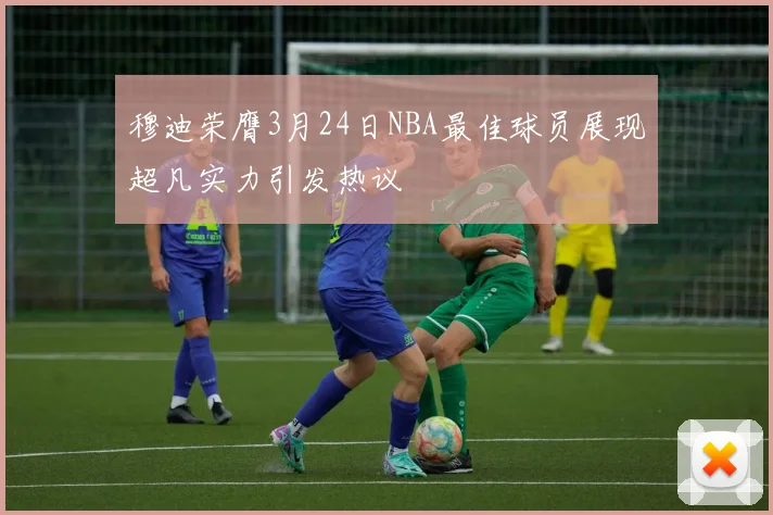 穆迪荣膺3月24日NBA最佳球员展现超凡实力引发热议