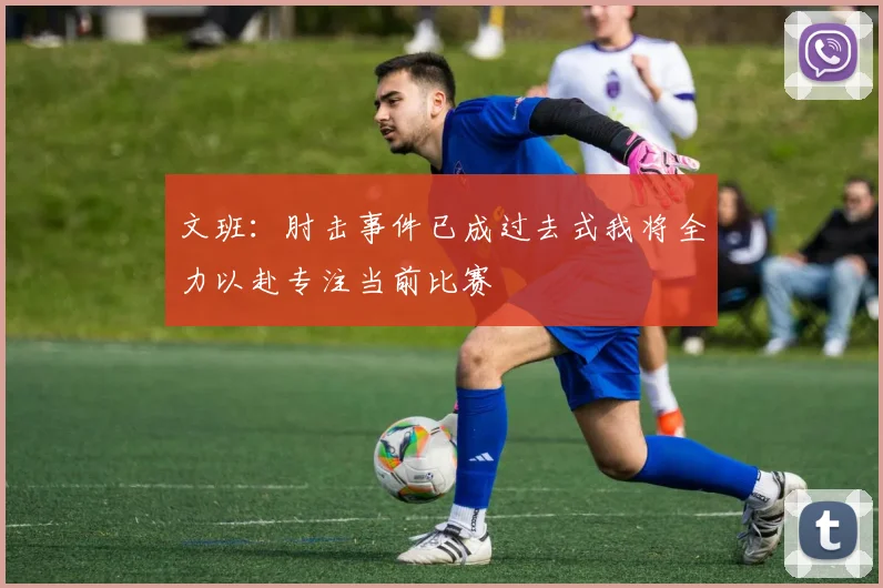 文班：肘击事件已成过去式我将全力以赴专注当前比赛