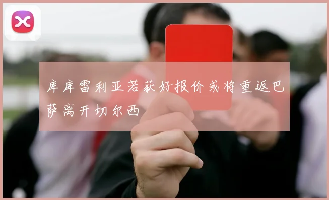 库库雷利亚若获好报价或将重返巴萨离开切尔西