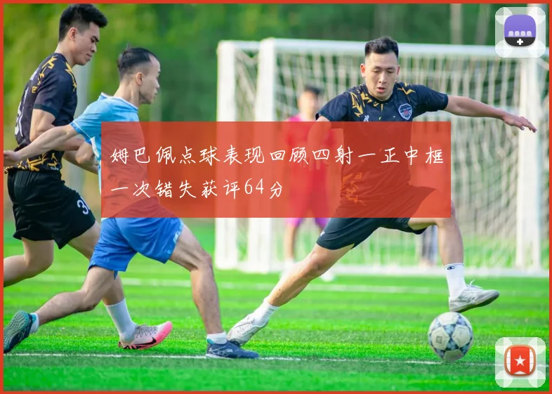 姆巴佩点球表现回顾四射一正中框一次错失获评64分