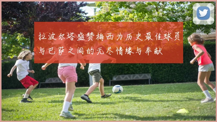 拉波尔塔盛赞梅西为历史最佳球员与巴萨之间的无尽情缘与奉献