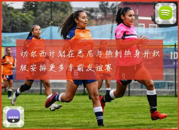 切尔西计划在悉尼与热刺热身并积极安排更多季前友谊赛