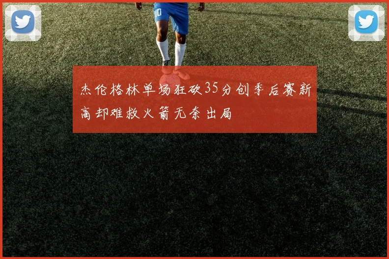 杰伦格林单场狂砍35分创季后赛新高却难救火箭无奈出局