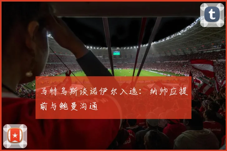 马特乌斯谈诺伊尔入选：纳帅应提前与鲍曼沟通