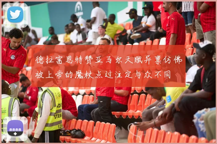 德拉富恩特赞亚马尔天赋异禀仿佛被上帝的魔杖点过注定与众不同