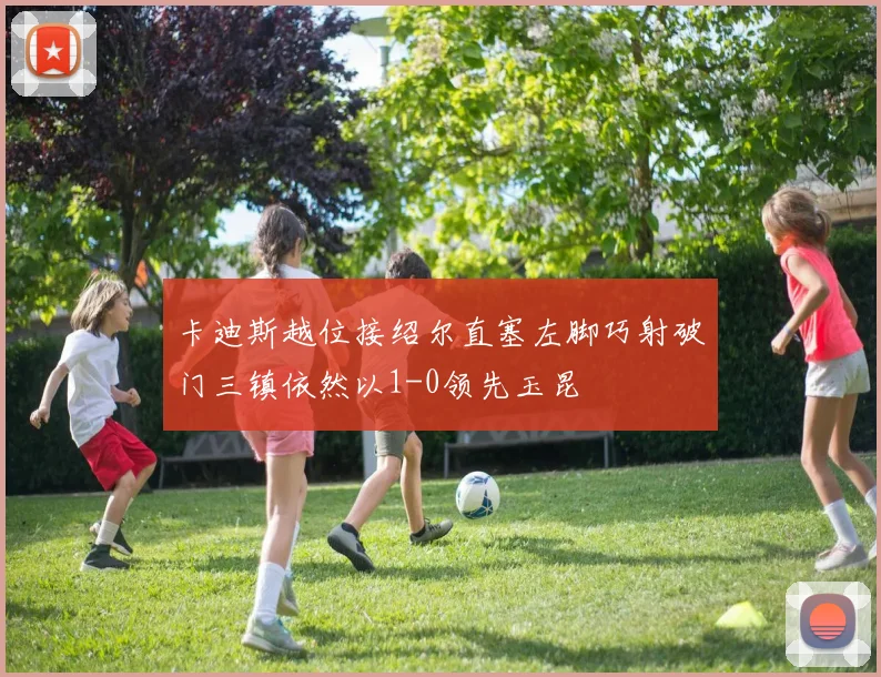 卡迪斯越位接绍尔直塞左脚巧射破门三镇依然以1-0领先玉昆