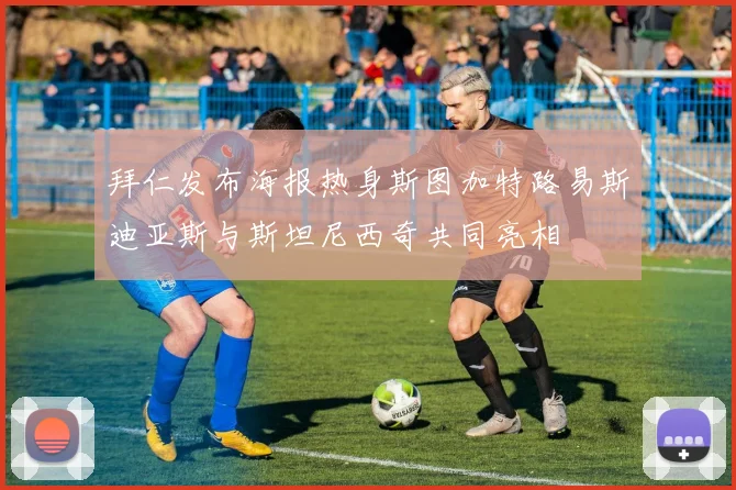拜仁发布海报热身斯图加特路易斯迪亚斯与斯坦尼西奇共同亮相