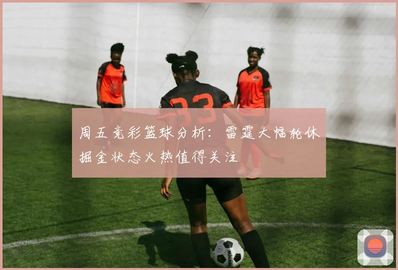 周五竞彩篮球分析：雷霆大幅轮休掘金状态火热值得关注